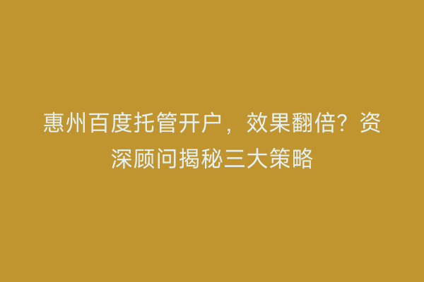 惠州百度托管开户，效果翻倍？资深顾问揭秘三大策略
