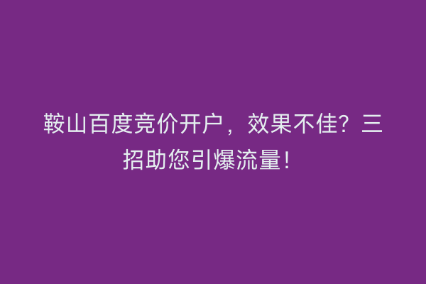 鞍山百度竞价开户，效果不佳？三招助您引爆流量！