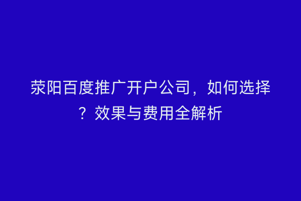 荥阳百度推广开户公司，如何选择？效果与费用全解析