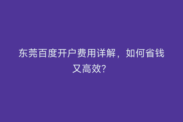东莞百度开户费用详解，如何省钱又高效？