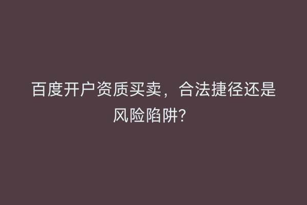 百度开户资质买卖，合法捷径还是风险陷阱？