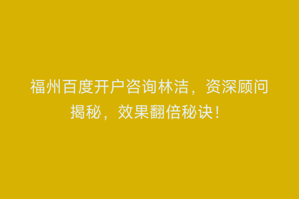 福州百度开户咨询林洁，资深顾问揭秘，效果翻倍秘诀！