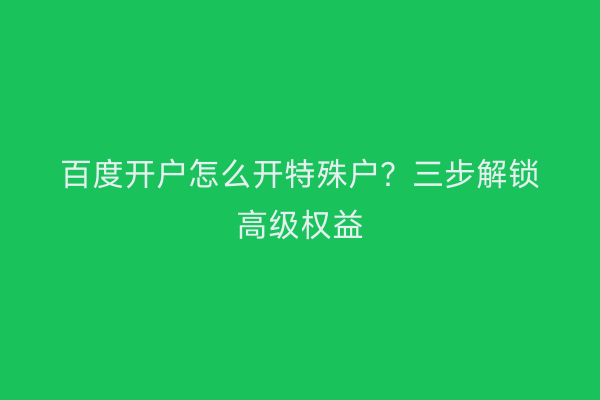 百度开户怎么开特殊户？三步解锁高级权益
