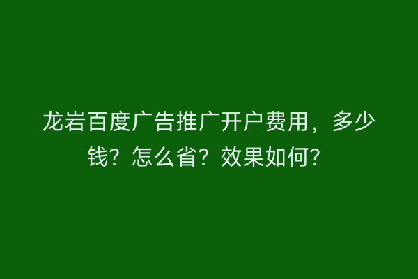 龙岩百度广告推广开户费用，多少钱？怎么省？效果如何？