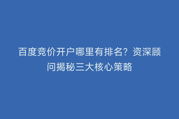 百度竞价开户哪里有排名？资深顾问揭秘三大核心策略