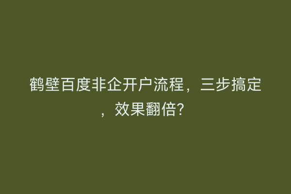 鹤壁百度非企开户流程，三步搞定，效果翻倍？