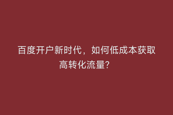 百度开户新时代，如何低成本获取高转化流量？