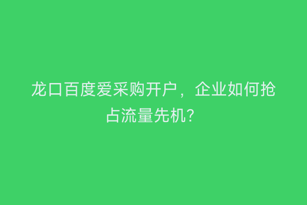 龙口百度爱采购开户,企业如何抢占流量先机?