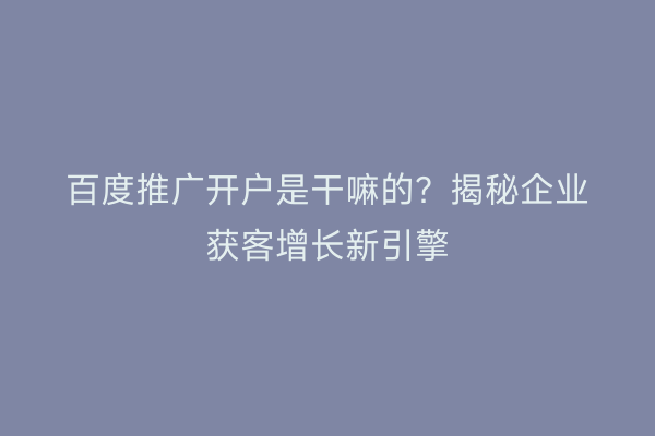 百度推广开户是干嘛的？揭秘企业获客增长新引擎