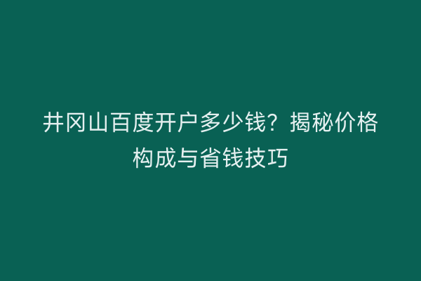 井冈山百度开户多少钱？揭秘价格构成与省钱技巧