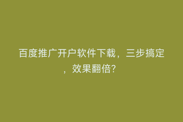 百度推广开户软件下载,三步搞定,效果翻倍?