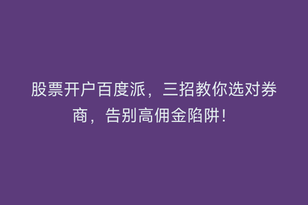 股票开户百度派，三招教你选对券商，告别高佣金陷阱！