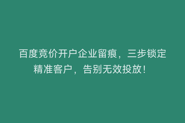 百度竞价开户企业留痕，三步锁定精准客户，告别无效投放！