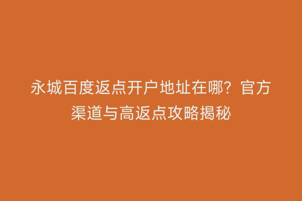 永城百度返点开户地址在哪？官方渠道与高返点攻略揭秘