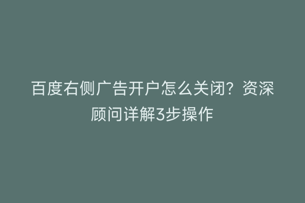 百度右侧广告开户怎么关闭？资深顾问详解3步操作