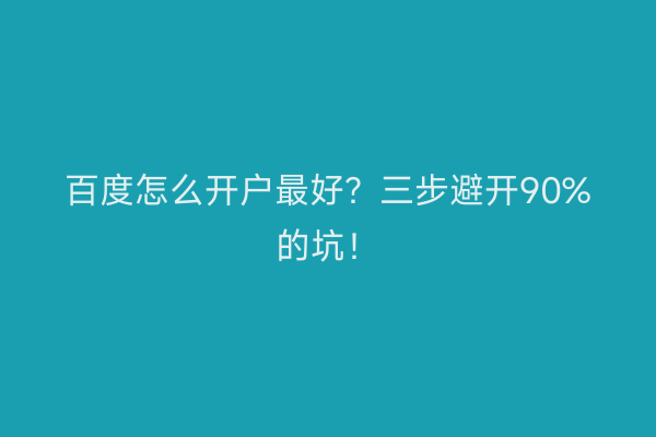 百度怎么开户最好？三步避开90%的坑！