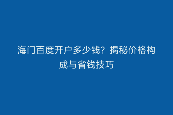 海门百度开户多少钱？揭秘价格构成与省钱技巧