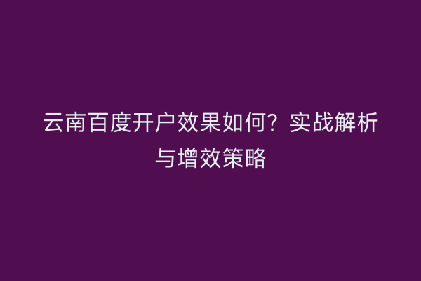 云南百度开户效果如何？实战解析与增效策略