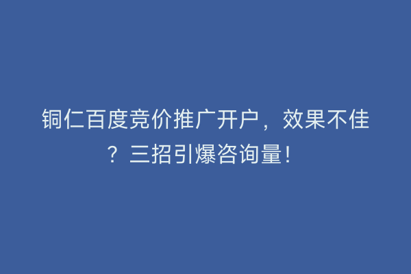 铜仁百度竞价推广开户，效果不佳？三招引爆咨询量！