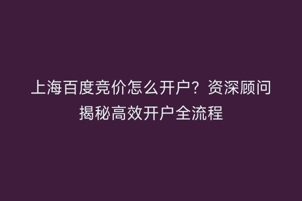 上海百度竞价怎么开户？资深顾问揭秘高效开户全流程