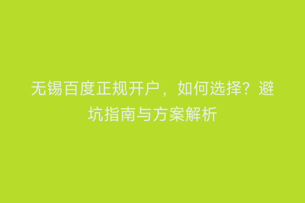 无锡百度正规开户，如何选择？避坑指南与方案解析