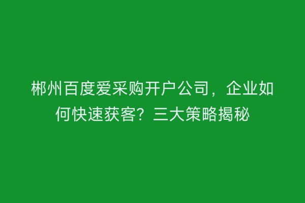郴州百度爱采购开户公司,企业如何快速获客?三大策略揭秘