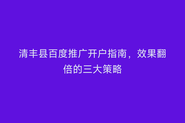 清丰县百度推广开户指南，效果翻倍的三大策略