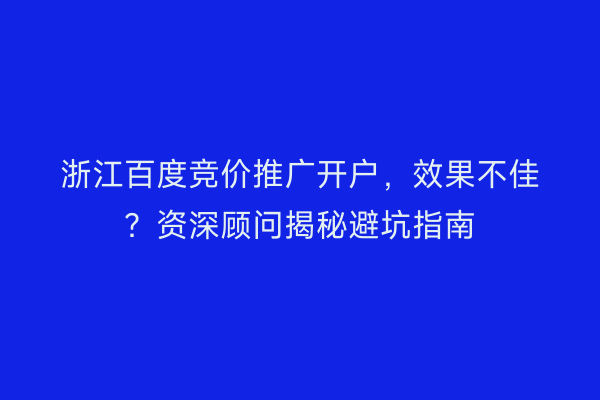 浙江百度竞价推广开户，效果不佳？资深顾问揭秘避坑指南