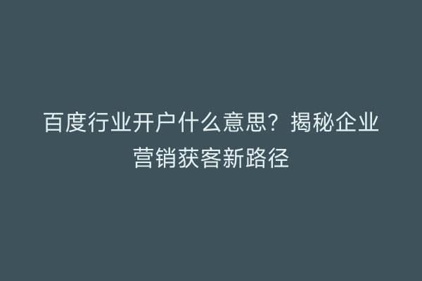 百度行业开户什么意思？揭秘企业营销获客新路径