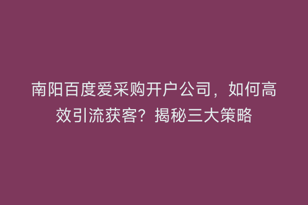 南阳百度爱采购开户公司，如何高效引流获客？揭秘三大策略