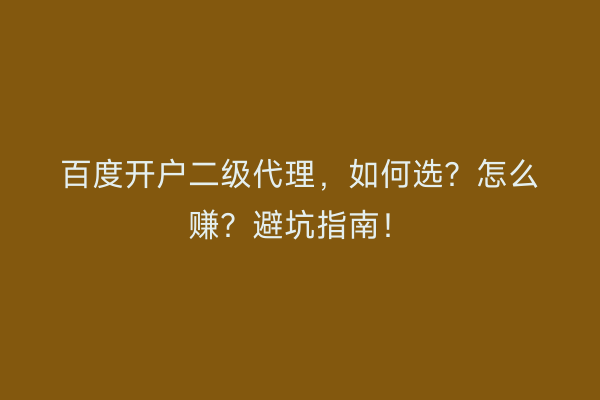 百度开户二级代理,如何选?怎么赚?避坑指南!