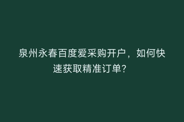 泉州永春百度爱采购开户，如何快速获取精准订单？
