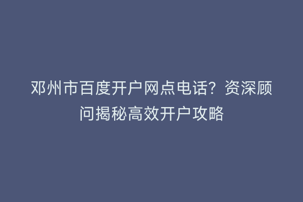 邓州市百度开户网点电话？资深顾问揭秘高效开户攻略