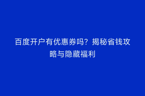 百度开户有优惠券吗？揭秘省钱攻略与隐藏福利