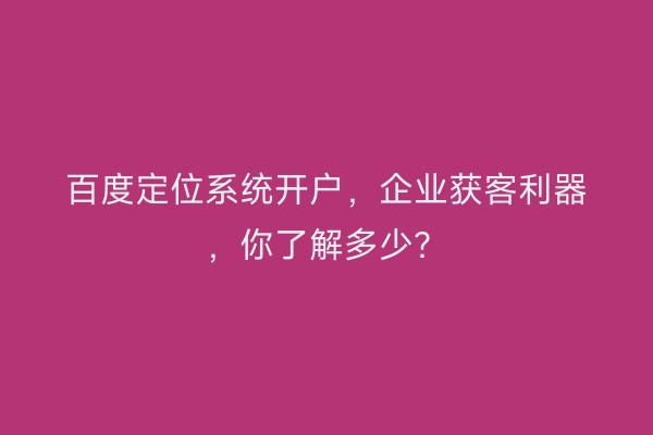 百度定位系统开户，企业获客利器，你了解多少？