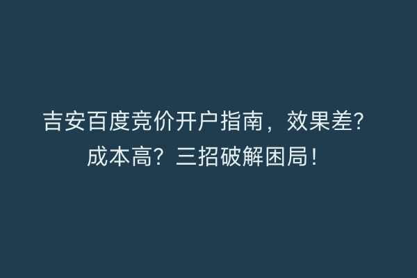 吉安百度竞价开户指南,效果差?成本高?三招破解困局!