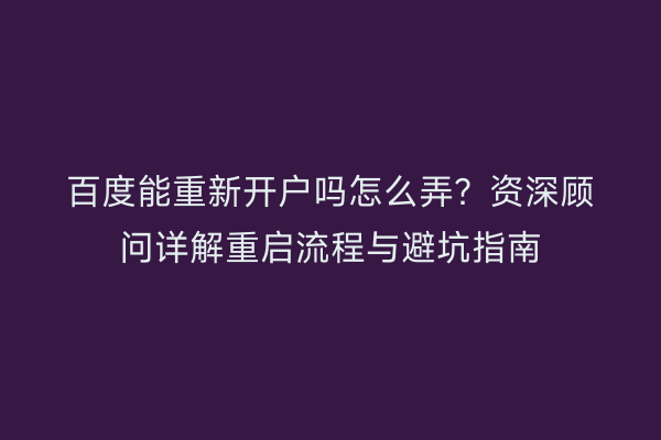 百度能重新开户吗怎么弄？资深顾问详解重启流程与避坑指南