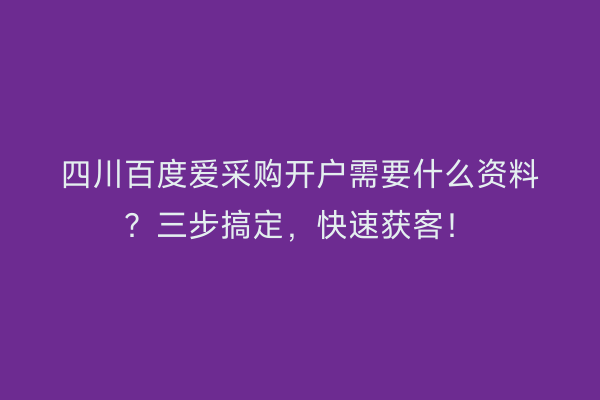 四川百度爱采购开户需要什么资料？三步搞定，快速获客！