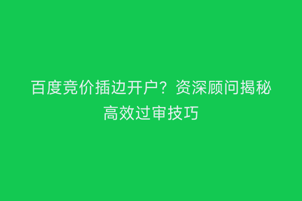 百度竞价插边开户？资深顾问揭秘高效过审技巧