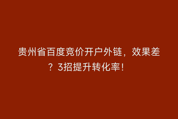 贵州省百度竞价开户外链，效果差？3招提升转化率！