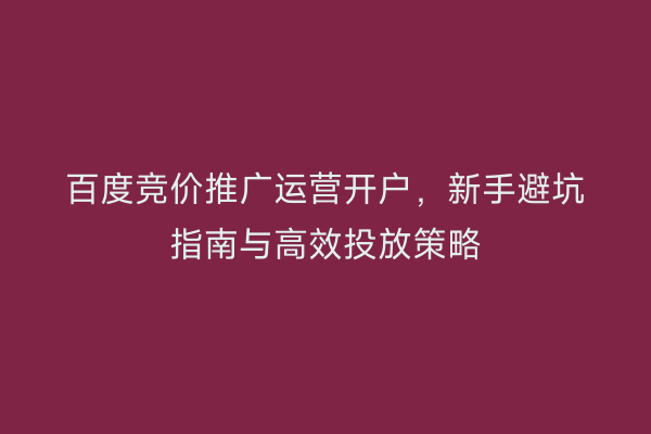 百度竞价推广运营开户,新手避坑指南与高效投放策略