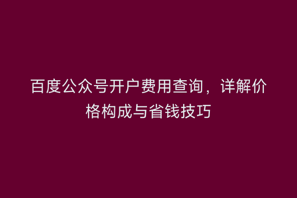 百度公众号开户费用查询,详解价格构成与省钱技巧