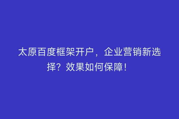 太原百度框架开户，企业营销新选择？效果如何保障！