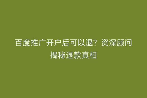 百度推广开户后可以退？资深顾问揭秘退款真相
