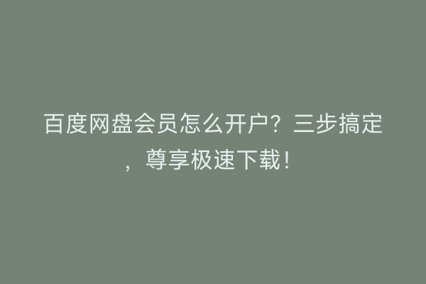 百度网盘会员怎么开户？三步搞定，尊享极速下载！
