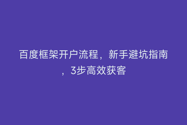 百度框架开户流程，新手避坑指南，3步高效获客