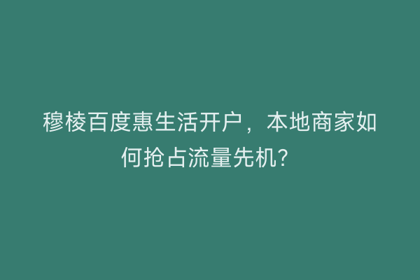 穆棱百度惠生活开户，本地商家如何抢占流量先机？