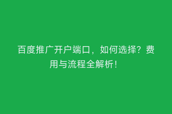 百度推广开户端口，如何选择？费用与流程全解析！