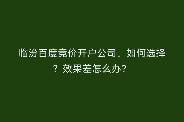 临汾百度竞价开户公司，如何选择？效果差怎么办？