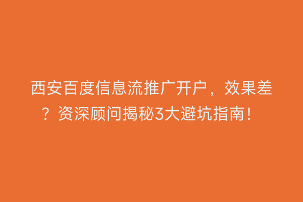 西安百度信息流推广开户，效果差？资深顾问揭秘3大避坑指南！